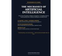 The Mechanics of Artificial Intelligence: From First Principles to Modern AI Systems: A Complete Guide to Understanding How Artificial Intelligence Actually Works