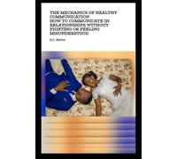 The Mechanics of Healthy Communication: How to Communicate in Relationships Without Fighting or Feeling Misunderstood