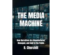 THE MEDIA MACHINE: How Narratives Are Manufactured, Managed, and Sold to the Public