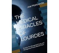 THE MEDICAL MIRACLES OF LOURDES: Seventy-Two Recognized Cures, and the Rigorous Process Behind Them