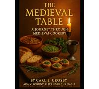 The Medieval Table: Feasting and Everyday Fare from 600 to 1600: A Journey Through Medieval Cookery