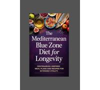 The Mediterranean Blue Zone Diet for Longevity: Centenarian-Inspired Meal Plans and Recipes for Extended Vitality