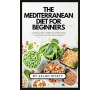 The Mediterranean Diet for Beginners: A Complete Guide to Embracing Heart-Healthy Eating with Easy, Flavorful Recipes, Meal Plans, and Essential Tips for Lifelong Wellness