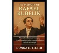 The Memoir of Rafael Kubelík: An Unofficial story of courage, transformation, artistry, global influence, and silent strength