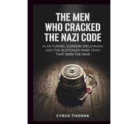 The Men Who Cracked the Nazi Code: Alan Turing, Gordon Welchman, and the Bletchley Park Team That Won the War