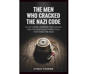 The Men Who Cracked the Nazi Code: Alan Turing, Gordon Welchman, and the Bletchley Park Team That Won the War