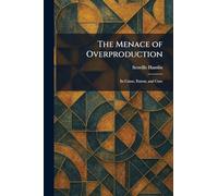 The Menace of Overproduction: Its Cause, Extent, and Cure