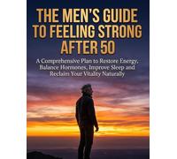 The Men's Guide to Feeling Strong After 50: A Comprehensive Plan to Restore Energy, Balance Hormones, Improve Sleep and Reclaim Your Vitality Naturally