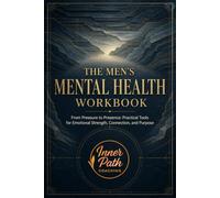 The Men's Mental Health Workbook: From Pressure to Presence: Practical Tools for Emotional Strength, Connection, and Purpose