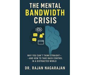The Mental Bandwidth Crisis: Why You Can’t Think Straight-And How to Take Back Control in a Distracted World