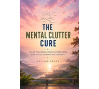 The mental clutter cure: Clear your mind, reduce overwhelm, and focus on what matters most