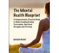 The Mental Health Blueprint: A Compassionate, Practical Guide to Understanding, Healing, Overcoming Emotional Struggles and Thriving