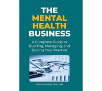The Mental Health Business: A Complete Guide to Building, Managing, and Scaling Your Practice