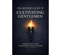 The Mentors Guide To Cultivating Gentleman: A Practical Blueprint for Raising Men of Discipline, Integrity, and Strength