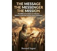 The Message - The Messenger - The Mission: The Biblical Foundation for Effective Ministry Leadership and the Great Commission