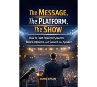 The MESSAGE, THE PLATFORM, The SHOW: How to Craft Powerful Speeches, Build Confidence, and Succeed as a Speaker