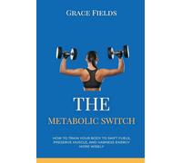 The Metabolic Switch: How to Train Your Body to Shift Fuels, Preserve Muscle, and Harness Energy More Wisely