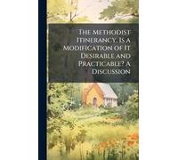 The Methodist Itinerancy. Is a Modification of It Desirable and Practicable? A Discussion