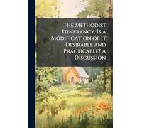 The Methodist Itinerancy. Is a Modification of It Desirable and Practicable? A Discussion