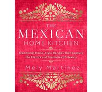 The Mexican Home Kitchen: Traditional Home-Style Recipes That Capture the Flavors and Memories of Mexico