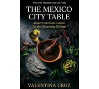 The Mexico City Table: Modern Mexican Cuisine for the Discerning Kitchen