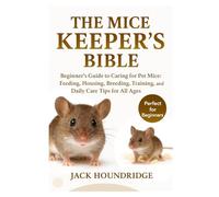 THE MICE KEEPER’S BIBLE: Beginner’s Guide to Caring for Pet Mice: Feeding, Housing, Breeding, Training, and Daily Care Tips for All Ages