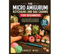 THE MICRO AMIGURUMI KEYCHAINS AND BAG CHARMS FOR BEGINNERS: A Step-By-Step Guide to Crocheting 50 Miniature Plush Charms, Cute Keychains, And Bag Accessories with Easy Patterns