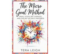 The Micro Goal Method: Small Steps, Big Changes, and the Art of Daily Progress