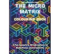 THE MICRO MATRIX COLOURING BOOK: A FUN ISOMETRIC 3D ADVENTURE TO BUILD FOCUS AND CREATIVITY