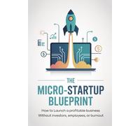 The Micro-Startup Blueprint: How to Launch a Profitable Business Without Investors, Employees, or Burnout