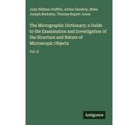 The Micrographic Dictionary; a Guide to the Examination and Investigation of the Structure and Nature of Microscopic Objects: Vol. II
