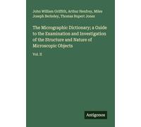 The Micrographic Dictionary; a Guide to the Examination and Investigation of the Structure and Nature of Microscopic Objects: Vol. II