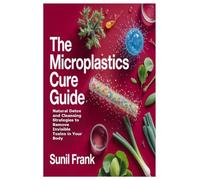 The Microplastics Cure Guide: Natural Detox and Cleansing Strategies to Remove Invisible Toxins in Your Body