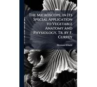 The Microscope, in Its Special Application to Vegetable Anatomy and Physiology, Tr. by F. Currey