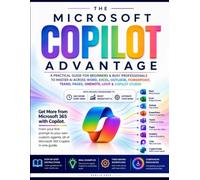 The Microsoft Copilot Advantage: A Practical Guide for Beginners & Professionals to Master AI Across Word, Excel, Outlook, PowerPoint & Teams with Proven Frameworks to Save Hours & Automate Work
