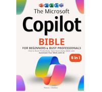 The Microsoft Copilot Bible for Beginners & Busy Professionals: [5 in 1] How to Boost Productivity, Save Hours Every Week, and Automate Your Work with AI