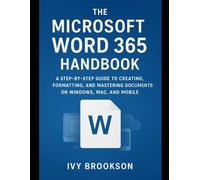 The Microsoft Word 365 Handbook: A Step-by-Step Guide to Creating, Formatting, and Mastering Documents on Windows, Mac, and Mobile