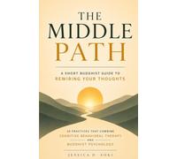 THE MIDDLE PATH: A Short Buddhist Guide to Rewiring Your Thoughts: 10 Practices That Combine Cognitive Behavioral Therapy and Buddhist Psychology