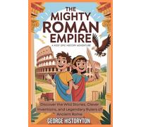 The Mighty Roman Empire: A Kids' Epic History Adventure: Discover the Wild Stories, Clever Inventions, and Legendary Rulers of Ancient Rome