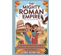The Mighty Roman Empire: A Kids' Epic History Adventure: Discover the Wild Stories, Clever Inventions, and Legendary Rulers of Ancient Rome