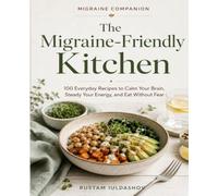 The Migraine-Friendly Kitchen: 100 Everyday Recipes to Calm Your Brain, Steady Your Energy, and Eat Without Fear