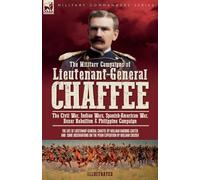The Military Campaigns of Lieutenant-General Chaffee: The Civil War, Indian Wars, Spanish-American War, Boxer Rebellion & Philippine Campaign