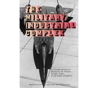 The Military Industrial Complex: A Comprehensive History of Power, Profit, and Perpetual Conflict