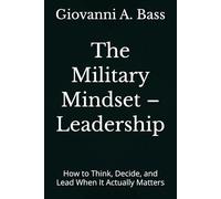 The Military Mindset - Leadership: How to Think, Decide, and Lead When It Actually Matters