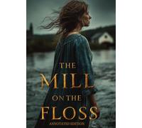 THE MILL ON THE FLOSS (ANNOTATED EDITION): A story of love, guilt, and moral awakening - a journey through the turbulent waters of fate, family bonds, and the struggle for freedom of the soul