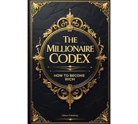 The Millionaire Codex: A Practical Guide on How to Become Rich, Quit Your Job, and Build Wealth