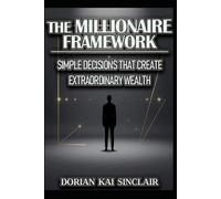 THE MILLIONAIRE FRAMEWORK: SIMPLE DECISIONS THAT CREATE EXTRAORDINARY WEALTH