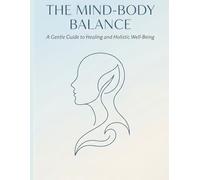 The Mind-Body Balance: A Gentle Guide To Healing and Holistic Well-Being