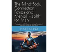 The Mind-Body Connection: Fitness and Mental Health for Men: Strategies to Build Resilience, Reduce Stress, and Enhance Emotional Well-Being