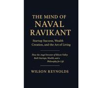 THE MIND OF NAVAL RAVIKANT: Startup Success, Wealth Creation, and the Art of Living: How the Angel Investor of Silicon Valley Built Startups, Wealth, and a Philosophy for Life